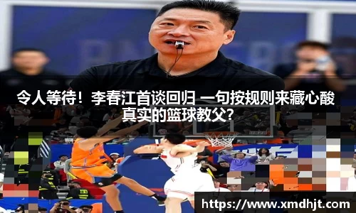 令人等待！李春江首谈回归 一句按规则来藏心酸 真实的篮球教父？