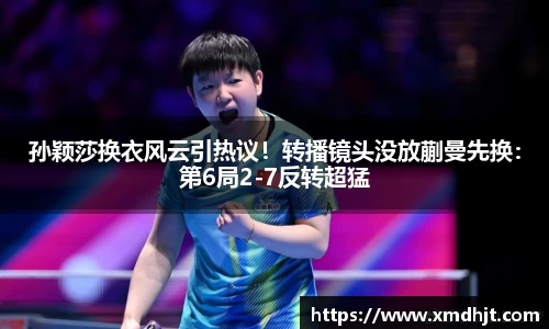 孙颖莎换衣风云引热议！转播镜头没放蒯曼先换：第6局2-7反转超猛