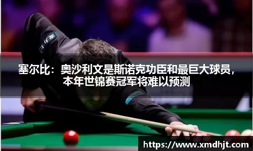 塞尔比：奥沙利文是斯诺克功臣和最巨大球员，本年世锦赛冠军将难以预测